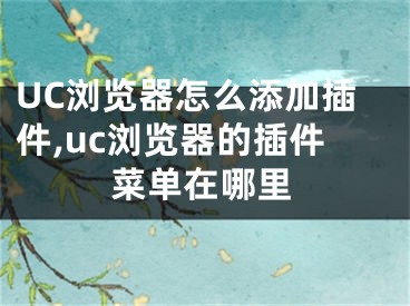 UC浏览器怎么添加插件,uc浏览器的插件菜单在哪里