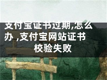 支付宝证书过期,怎么办 ,支付宝网站证书校验失败