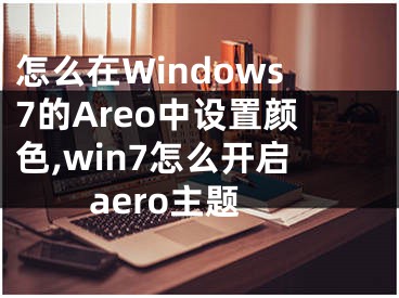 怎么在Windows7的Areo中设置颜色,win7怎么开启aero主题