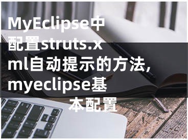 MyEclipse中配置struts.xml自动提示的方法,myeclipse基本配置