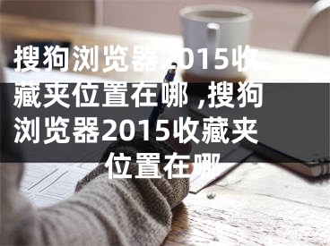 搜狗浏览器2015收藏夹位置在哪 ,搜狗浏览器2015收藏夹位置在哪
