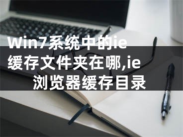 Win7系统中的ie缓存文件夹在哪,ie浏览器缓存目录
