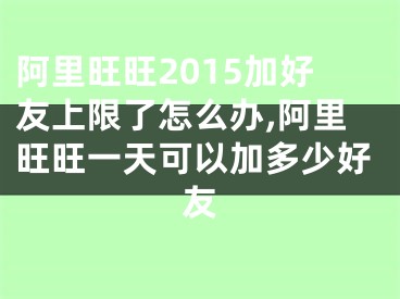 阿里旺旺2015加好友上限了怎么办,阿里旺旺一天可以加多少好友