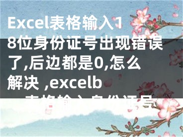 Excel表格输入18位身份证号出现错误了,后边都是0,怎么解决 ,excelb表格输入身份证号