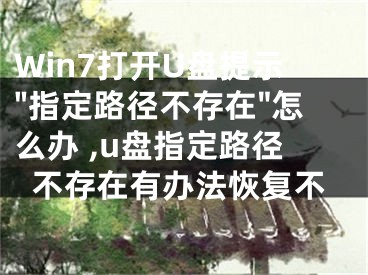 Win7打开U盘提示"指定路径不存在"怎么办 ,u盘指定路径不存在有办法恢复不