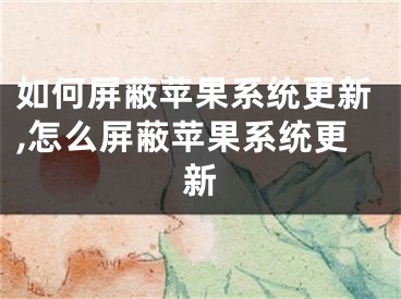 如何屏蔽苹果系统更新,怎么屏蔽苹果系统更新