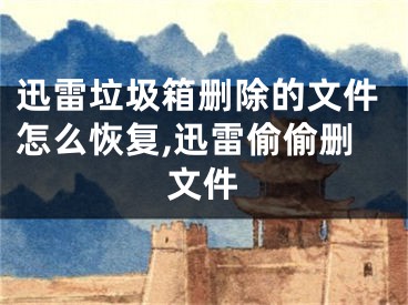 迅雷垃圾箱删除的文件怎么恢复,迅雷偷偷删文件