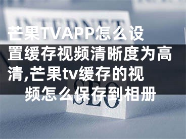 芒果TVAPP怎么设置缓存视频清晰度为高清,芒果tv缓存的视频怎么保存到相册