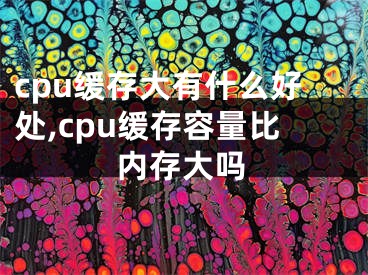 cpu缓存大有什么好处,cpu缓存容量比内存大吗