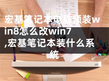 宏基笔记本电脑预装win8怎么改win7,宏基笔记本装什么系统
