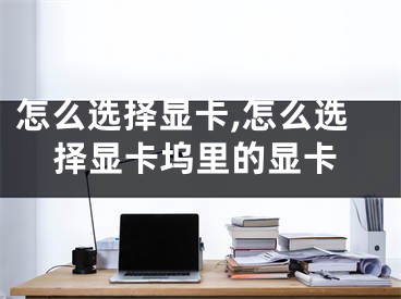 怎么选择显卡,怎么选择显卡坞里的显卡