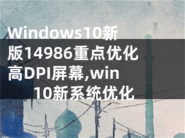 Windows10新版14986重点优化高DPI屏幕,win10新系统优化