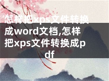 怎样把xps文件转换成word文档,怎样把xps文件转换成pdf