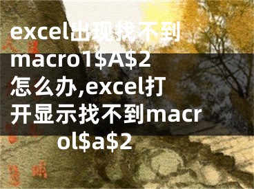 excel出现找不到macro1$A$2怎么办,excel打开显示找不到macrol$a$2