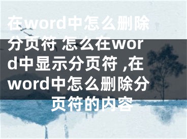在word中怎么删除分页符 怎么在word中显示分页符 ,在word中怎么删除分页符的内容