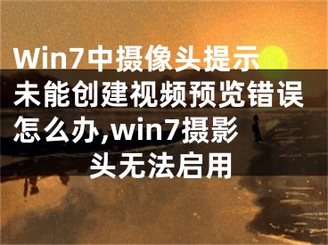 Win7中摄像头提示未能创建视频预览错误怎么办,win7摄影头无法启用