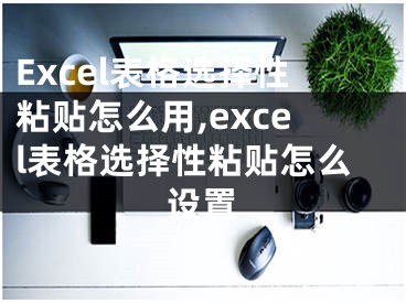 Excel表格选择性粘贴怎么用,excel表格选择性粘贴怎么设置