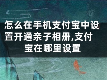 怎么在手机支付宝中设置开通亲子相册,支付宝在哪里设置