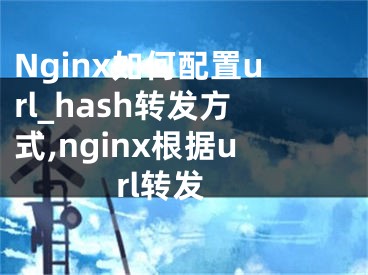 Nginx如何配置url_hash转发方式,nginx根据url转发