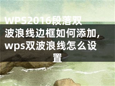 WPS2016段落双波浪线边框如何添加,wps双波浪线怎么设置