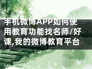 手机微博APP如何使用教育功能找名师/好课,我的微博教育平台