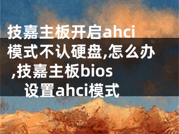 技嘉主板开启ahci模式不认硬盘,怎么办 ,技嘉主板bios设置ahci模式