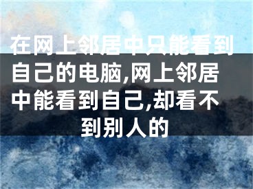 在网上邻居中只能看到自己的电脑,网上邻居中能看到自己,却看不到别人的