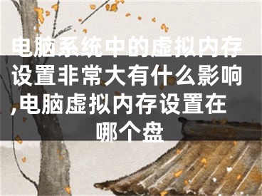 电脑系统中的虚拟内存设置非常大有什么影响,电脑虚拟内存设置在哪个盘