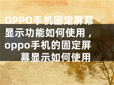 OPPO手机固定屏幕显示功能如何使用 ,oppo手机的固定屏幕显示如何使用