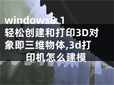 windows8.1轻松创建和打印3D对象即三维物体,3d打印机怎么建模