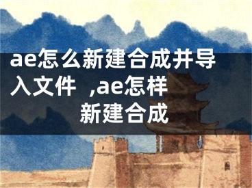 ae怎么新建合成并导入文件  ,ae怎样新建合成