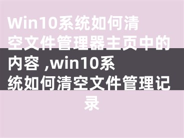 Win10系统如何清空文件管理器主页中的内容 ,win10系统如何清空文件管理记录