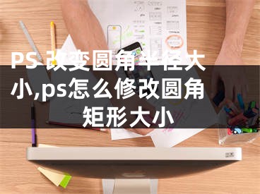 PS 改变圆角半径大小,ps怎么修改圆角矩形大小