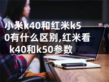 小米k40和红米k50有什么区别,红米看k40和k50参数