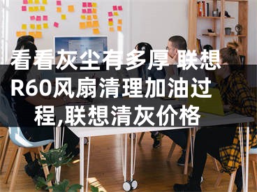 看看灰尘有多厚 联想R60风扇清理加油过程,联想清灰价格