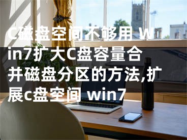 C磁盘空间不够用 Win7扩大C盘容量合并磁盘分区的方法,扩展c盘空间 win7
