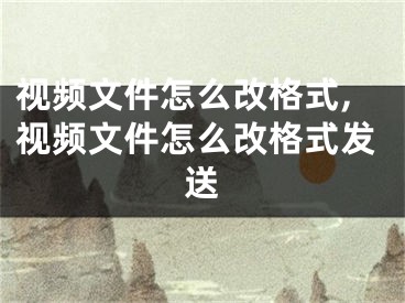 视频文件怎么改格式,视频文件怎么改格式发送