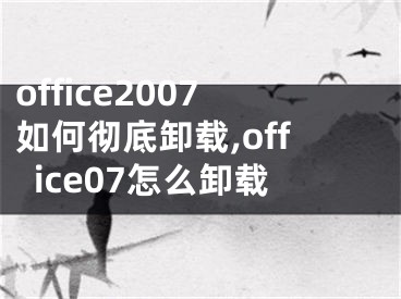 office2007如何彻底卸载,office07怎么卸载