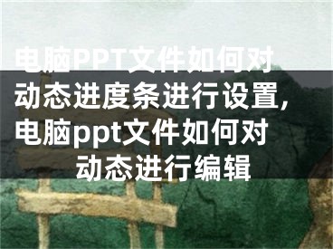 电脑PPT文件如何对动态进度条进行设置,电脑ppt文件如何对动态进行编辑