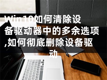 Win10如何清除设备驱动器中的多余选项,如何彻底删除设备驱动
