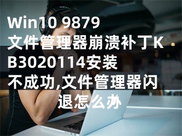 Win10 9879文件管理器崩溃补丁KB3020114安装不成功,文件管理器闪退怎么办