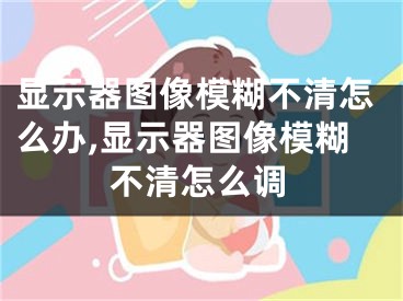 显示器图像模糊不清怎么办,显示器图像模糊不清怎么调