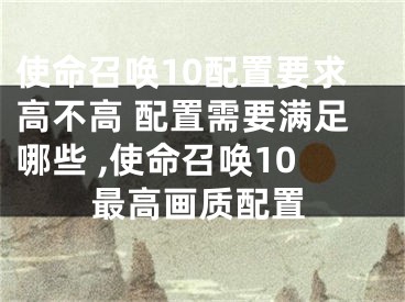 使命召唤10配置要求高不高 配置需要满足哪些 ,使命召唤10最高画质配置