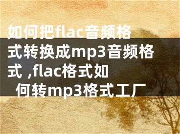 如何把flac音频格式转换成mp3音频格式 ,flac格式如何转mp3格式工厂