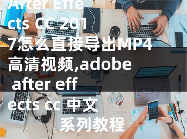 After Effects CC 2017怎么直接导出MP4高清视频,adobe after effects cc 中文系列教程