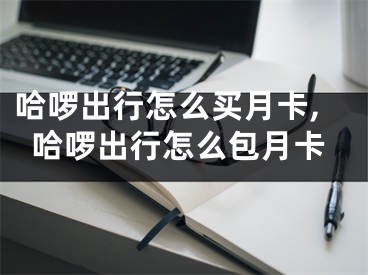 哈啰出行怎么买月卡,哈啰出行怎么包月卡
