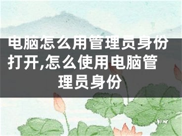 电脑怎么用管理员身份打开,怎么使用电脑管理员身份