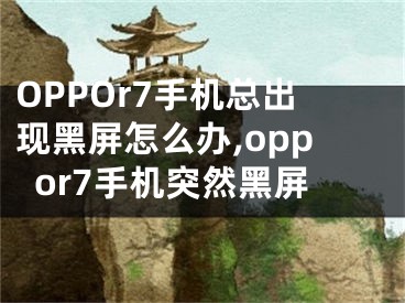 OPPOr7手机总出现黑屏怎么办,oppor7手机突然黑屏