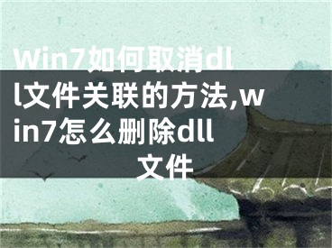 Win7如何取消dll文件关联的方法,win7怎么删除dll文件