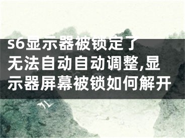 s6显示器被锁定了 无法自动自动调整,显示器屏幕被锁如何解开